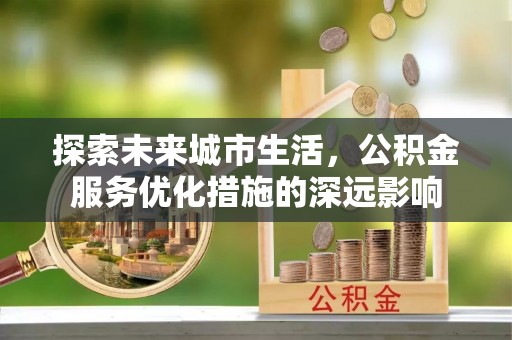灵丘探索未来城市生活，公积金服务优化措施的深远影响