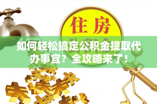 灵丘如何轻松搞定公积金提取代办事宜？全攻略来了！