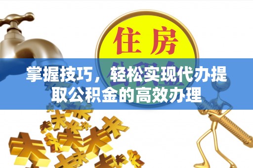 灵丘掌握技巧，轻松实现代办提取公积金的高效办理