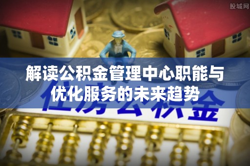 灵丘解读公积金管理中心职能与优化服务的未来趋势