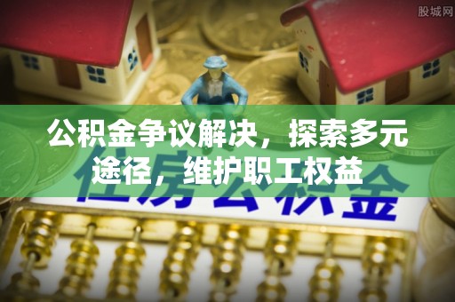 灵丘公积金争议解决，探索多元途径，维护职工权益