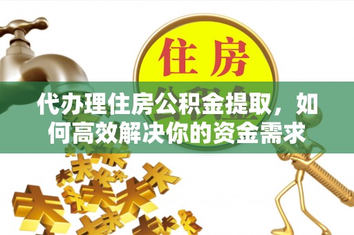灵丘代办理住房公积金提取，如何高效解决你的资金需求