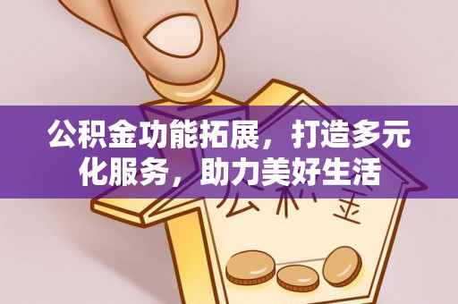 灵丘公积金功能拓展，打造多元化服务，助力美好生活