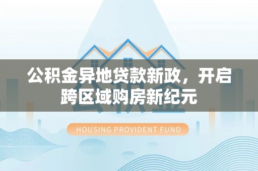灵丘公积金异地贷款新政，开启跨区域购房新纪元