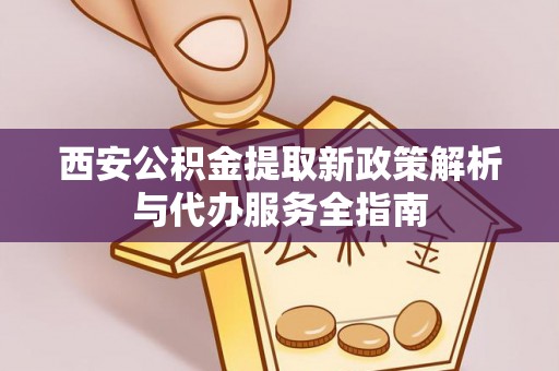 灵丘西安公积金提取新政策解析与代办服务全指南