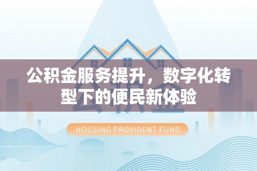 灵丘公积金服务提升，数字化转型下的便民新体验