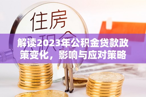 灵丘解读2023年公积金贷款政策变化，影响与应对策略