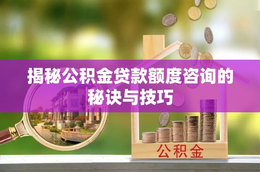 灵丘揭秘公积金贷款额度咨询的秘诀与技巧