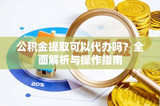 灵丘公积金提取可以代办吗？全面解析与操作指南
