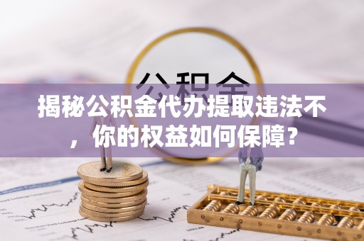 灵丘揭秘公积金代办提取违法不，你的权益如何保障？
