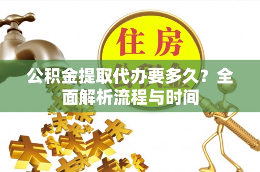 灵丘公积金提取代办要多久？全面解析流程与时间