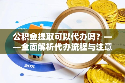 灵丘公积金提取可以代办吗？——全面解析代办流程与注意事项