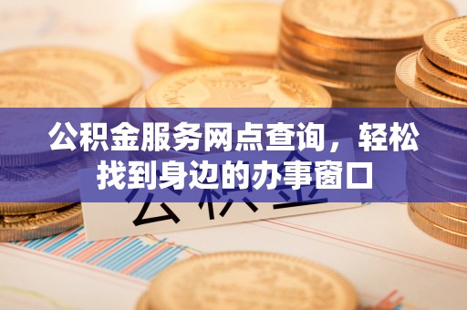 灵丘公积金服务网点查询，轻松找到身边的办事窗口